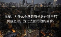 揭秘：为什么全队只有他敢在穆里尼奥暴怒时，走过去拍拍他的肩膀？