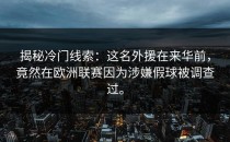 揭秘冷门线索：这名外援在来华前，竟然在欧洲联赛因为涉嫌假球被调查过。