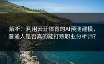 解析：利用<strong>云开体育</strong>的AI预测建模，普通人是否真的能打败职业分析师？