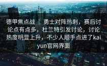 德甲焦点战 ｜ 勇士对阵热刺，赛后讨论点有点多，杜兰特引发讨论，讨论热度明显上升，不少人顺手点进了kaiyun官网界面