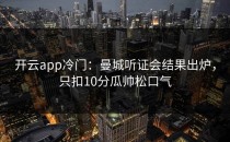 <strong>开云app</strong>冷门：曼城听证会结果出炉，只扣10分瓜帅松口气