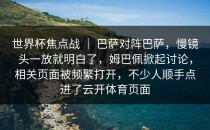 世界杯焦点战 ｜ 巴萨对阵巴萨，慢镜头一放就明白了，姆巴佩掀起讨论，相关页面被频繁打开，不少人顺手点进了<strong>云开体育</strong>页面