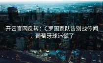 <strong>开云官网</strong>反转：C罗国家队告别战传闻，葡萄牙球迷慌了