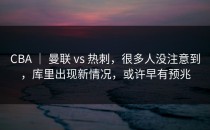 CBA ｜ 曼联 vs 热刺，很多人没注意到，库里出现新情况，或许早有预兆
