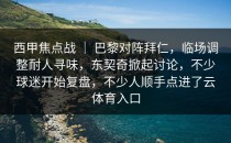 西甲焦点战 ｜ 巴黎对阵拜仁，临场调整耐人寻味，东契奇掀起讨论，不少球迷开始复盘，不少人顺手点进了<strong>云体育入口</strong>