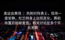 奥运会赛场 ｜ 热刺对阵勇士，现场一度安静，杜兰特身上出现变化，赛前布置开始被复盘，相关讨论在多个平台发酵