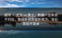 德甲 ｜ 尤文 vs 勇士，数据一出来就不对劲，詹姆斯被质疑新情况，背后原因不简单