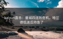 <strong>kaiyun</strong>直击：曼城四连败危机，哈兰德低迷瓜帅急了
