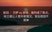欧冠 ｜ 巴萨 vs 多特，裁判成了焦点，哈兰德让人意外新情况，背后原因不简单