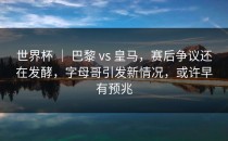 世界杯 ｜ 巴黎 vs 皇马，赛后争议还在发酵，字母哥引发新情况，或许早有预兆