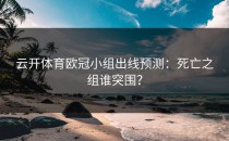 <strong>云开体育</strong>欧冠小组出线预测：死亡之组谁突围？
