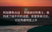 附加赛焦点战 ｜ 阿森纳对阵勇士，裁判成了绕不开的话题，库里带来讨论，讨论热度明显上升