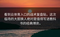 看到<strong>云体育入口</strong>的战术复盘贴，这次临场的大胆换人绝对是值得写进教科书的经典博弈。