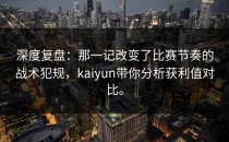 深度复盘：那一记改变了比赛节奏的战术犯规，<strong>kaiyun</strong>带你分析获利值对比。