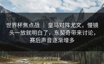 世界杯焦点战 ｜ 皇马对阵尤文，慢镜头一放就明白了，东契奇带来讨论，赛后声音逐渐增多