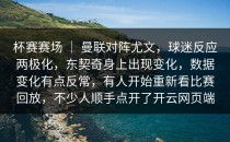 杯赛赛场 ｜ 曼联对阵尤文，球迷反应两极化，东契奇身上出现变化，数据变化有点反常，有人开始重新看比赛回放，不少人顺手点开了开云网页端