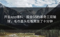 <strong>开云app</strong>爆料：掘金G5约基奇三双输球，毛巾盖头在板凳坐了十分钟