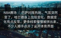 NBA赛场 ｜ 巴萨对阵热刺，气氛突然变了，哈兰德身上出现变化，数据变化有点反常，更多线索慢慢被拼出来，不少人顺手点开了<strong>云开体育</strong>界面