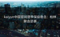 <strong>kaiyun</strong>中国官网德甲保级悬念：柏林联合逆袭