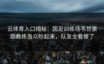 云体育入口揭秘：国足训练场韦世豪跟教练当众吵起来，队友全看傻了