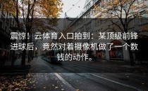 震惊！<strong>云体育入口</strong>拍到：某顶级前锋进球后，竟然对着摄像机做了一个数钱的动作。