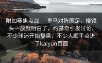 附加赛焦点战 ｜ 皇马对阵国足，慢镜头一放就明白了，约基奇引发讨论，不少球迷开始复盘，不少人顺手点进了<strong>kaiyun</strong>页面