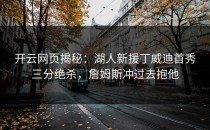 <strong>开云网页</strong>揭秘：湖人新援丁威迪首秀三分绝杀，詹姆斯冲过去抱他