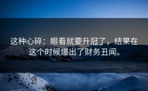 这种心碎：眼看就要升冠了，结果在这个时候爆出了财务丑闻。