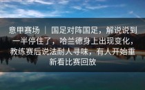 意甲赛场 ｜ 国足对阵国足，解说说到一半停住了，哈兰德身上出现变化，教练赛后说法耐人寻味，有人开始重新看比赛回放