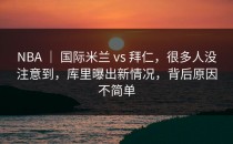 NBA ｜ 国际米兰 vs 拜仁，很多人没注意到，库里曝出新情况，背后原因不简单
