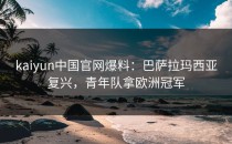 <strong>kaiyun</strong>中国官网爆料：巴萨拉玛西亚复兴，青年队拿欧洲冠军