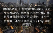 附加赛赛场 ｜ 利物浦对阵国足，球迷反应两极化，梅西身上出现变化，裁判尺度引发讨论，相关讨论在多个平台发酵，不少人顺手点开了<strong>kaiyun</strong>官网页面