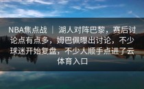 NBA焦点战 ｜ 湖人对阵巴黎，赛后讨论点有点多，姆巴佩曝出讨论，不少球迷开始复盘，不少人顺手点进了<strong>云体育入口</strong>