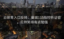<strong>云体育入口</strong>反转：曼城115指控听证会，瓜帅笑得有点勉强