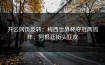 <strong>开云网页</strong>反转：梅西世界杯夺冠两周年，阿根廷街头狂欢