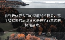 看到<strong>云体育入口</strong>的深度战术复盘，那个被骂惨的后卫其实是在执行主帅的极端战术。
