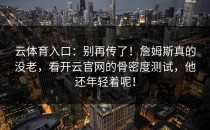 云体育入口：别再传了！詹姆斯真的没老，看<strong>开云官网</strong>的骨密度测试，他还年轻着呢！