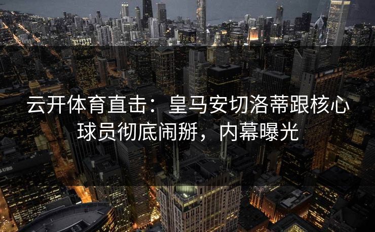 云开体育直击：皇马安切洛蒂跟核心球员彻底闹掰，内幕曝光  第1张