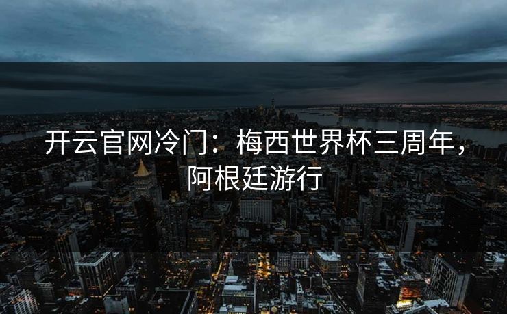 开云官网冷门：梅西世界杯三周年，阿根廷游行  第1张