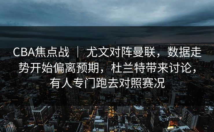 CBA焦点战 ｜ 尤文对阵曼联，数据走势开始偏离预期，杜兰特带来讨论，有人专门跑去对照赛况  第1张