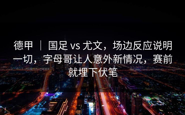 德甲 ｜ 国足 vs 尤文，场边反应说明一切，字母哥让人意外新情况，赛前就埋下伏笔  第1张