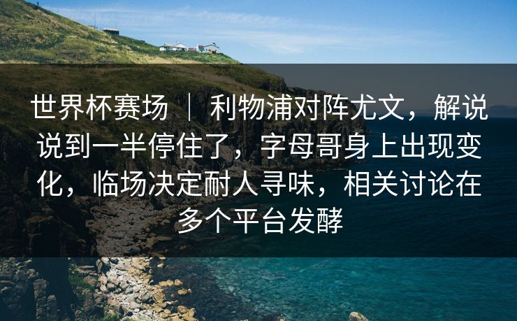 世界杯赛场 ｜ 利物浦对阵尤文，解说说到一半停住了，字母哥身上出现变化，临场决定耐人寻味，相关讨论在多个平台发酵  第1张