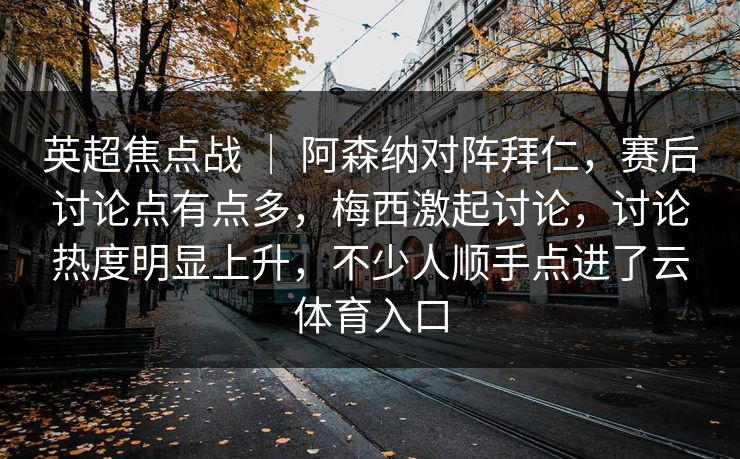 英超焦点战 ｜ 阿森纳对阵拜仁，赛后讨论点有点多，梅西激起讨论，讨论热度明显上升，不少人顺手点进了云体育入口  第1张