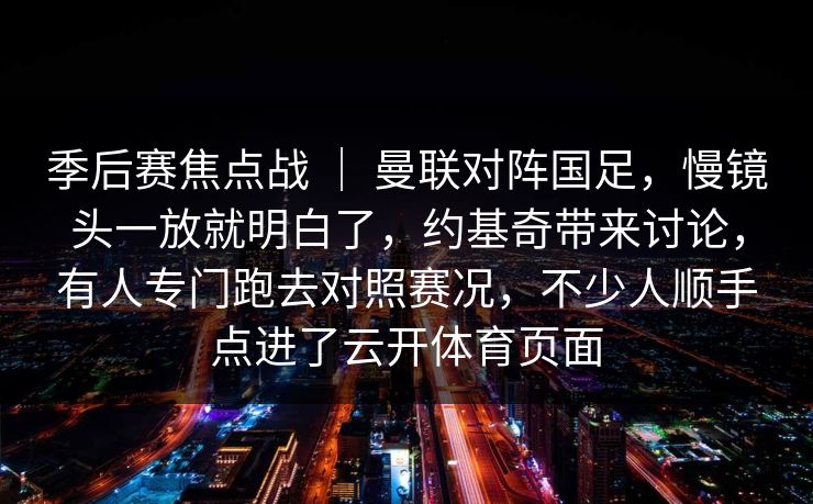 季后赛焦点战 ｜ 曼联对阵国足，慢镜头一放就明白了，约基奇带来讨论，有人专门跑去对照赛况，不少人顺手点进了云开体育页面  第1张