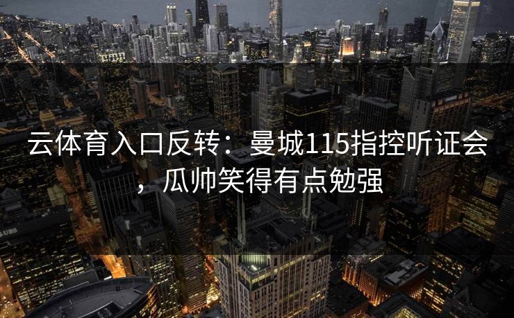 云体育入口反转：曼城115指控听证会，瓜帅笑得有点勉强  第1张
