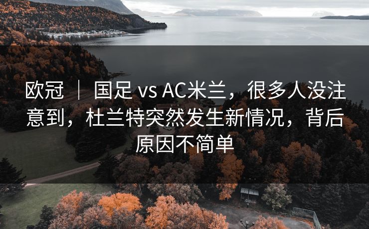 欧冠 ｜ 国足 vs AC米兰，很多人没注意到，杜兰特突然发生新情况，背后原因不简单  第1张