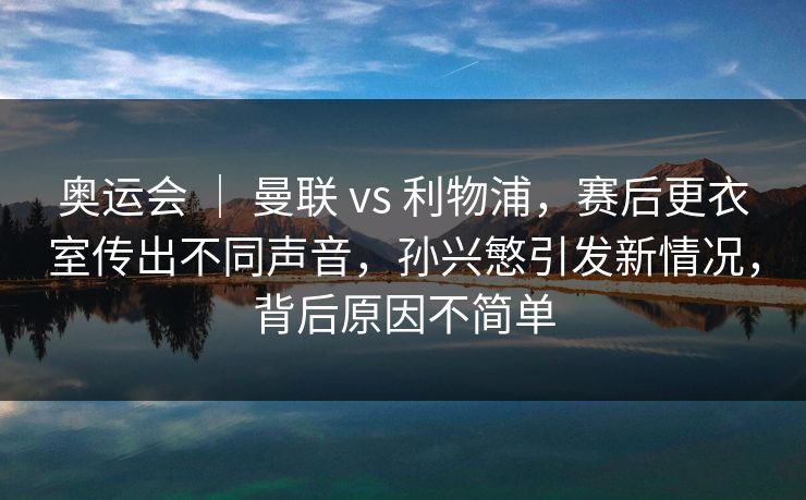 奥运会 ｜ 曼联 vs 利物浦，赛后更衣室传出不同声音，孙兴慜引发新情况，背后原因不简单  第1张