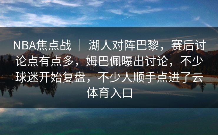 NBA焦点战 ｜ 湖人对阵巴黎，赛后讨论点有点多，姆巴佩曝出讨论，不少球迷开始复盘，不少人顺手点进了云体育入口  第1张