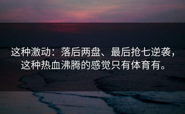 这种激动：落后两盘、最后抢七逆袭，这种热血沸腾的感觉只有体育有。  第1张