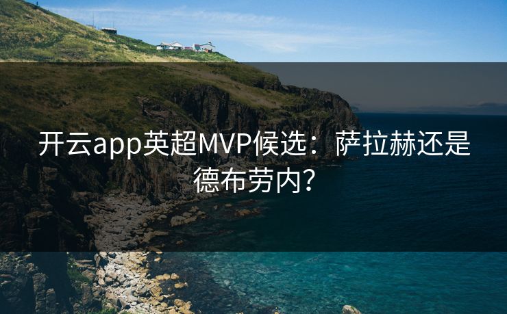 开云app英超MVP候选：萨拉赫还是德布劳内？  第1张